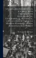 Unexplored Baluchistan. A Survey, With Observations Astronomical, Geographical, Botanical, etc., of a Route Through Mekran, Bashkurd, Persia, Kurdistan, and Turkey