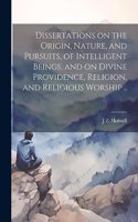 Dissertations on the Origin, Nature, and Pursuits, of Intelligent Beings, and on Divine Providence, Religion, and Religious Worship ..