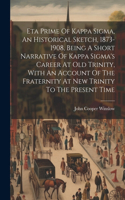 Eta Prime Of Kappa Sigma, An Historical Sketch, 1873-1908, Being A Short Narrative Of Kappa Sigma's Career At Old Trinity, With An Account Of The Fraternity At New Trinity To The Present Time