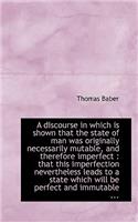 A Discourse in Which Is Shown That the State of Man Was Originally Necessarily Mutable, and Therefor