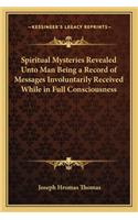 Spiritual Mysteries Revealed Unto Man Being a Record of Messspiritual Mysteries Revealed Unto Man Being a Record of Messages Involuntarily Received While in Full Consciousness Ages Involuntarily Received While in Full Consciousness