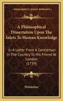 A Philosophical Dissertation Upon The Inlets To Human Knowledge: In A Letter From A Gentleman In The Country To His Friend At London (1739)