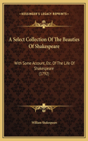 A Select Collection Of The Beauties Of Shakespeare: With Some Account, Etc. Of The Life Of Shakespeare (1792)