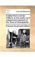 A letter from Lord de Clifford, to the worthy and independent electors of the Town of Downpatrick.