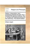 Alkibla. a Disquisition Upon Worshiping Towards the East: Part 1. Contains the General Antiquity. Part II. Contains an Historical Account of This Ceremony. the Second Edition(English)