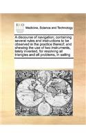 A Discourse of Navigation; Containing Several Rules and Instructions to Be Observed in the Practice Thereof: And Shewing the Use of Two Instruments, Lately Invented, for Resolving All Triangles and All Problems, in Sailing