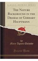 The Nature Background in the Dramas of Gerhart Hauptmann (Classic Reprint)