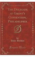 The Delegate at Grant's Convention, Philadelphia (Classic Reprint)