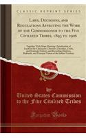 Laws, Decisions, and Regulations Affecting the Work of the Commissioner to the Five Civilized Tribes, 1893 to 1906: Together with Maps Showing Classification of Lands in the Chickasaw, Choctaw, Cherokee, Creek, and Seminole Nations, and Recording D: Together with Maps Showing Classification of Lands in the Chickasaw, Choctaw, Cherokee, Creek, and Seminole Nations, and Recording District