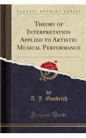 Theory of Interpretation Applied to Artistic Musical Performance (Classic Reprint)