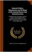 General Orders, Regulations and Rulings of the United States Fuel Administration: Including the Acts of Congress, Executive Orders, and Proclamations of the President Pursuant to Which the United States Fuel Administration Was Cre