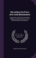 Six Letters on Fox's Acts and Monuments: Adressed to the Editor of the British Magazine and Re-Printed from That Work with Notes and Additions