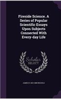 Fireside Science. A Series of Popular Scientific Essays Upon Subjects Connected With Every-day Life