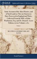 Some Account of the Alien Priories, and of Such Lands as They Are Known to Have Possessed in England and Wales, Collected from the Mss. of John Warburton, Esq. and Dr. Ducarel. a New Edition, in Two Volumes. of 2; Volume 1