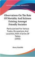 Observations On The Rate Of Mortality And Sickness Existing Amongst Friendly Societies: Particularized For Various Trades, Occupations, And Localities, With A Series Of Tables (1850)(English)
