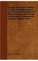 Creative Music for Children - A Plan of Training Based on the Natural Evolution of Music Including the Making and Playing of Instruments, Dancing, Sin