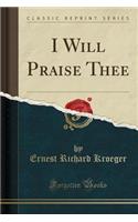 I Will Praise Thee (Classic Reprint)