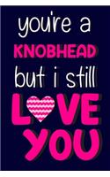 You're a Knobhead But I Still Love You