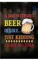 A Day Without Beer Is Like... Just Kidding I Have No Idea: Line Journal, Diary Or Notebook For Tea Lover. 110 Story Paper Pages. 6 in x 9 in Cover.