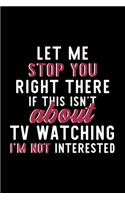 Let Me Stop You Right There If This Isn't About Tv Watching I'm Not Interested: Notebook for Tv Watching Lover - Great Christmas & Birthday Gift Idea for Tv Watching Fan - Tv Watching Journal - Tv Watching Fan Diary - 120 pages 