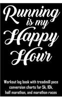 Running Is My Happy Hour: Workout Log Book with Treadmill Pace Conversion Charts for 5k, 10k, Half Marathon, and Marathon Races