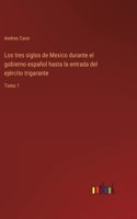 tres siglos de Mexico durante el gobierno español hasta la entrada del ejército trigarante