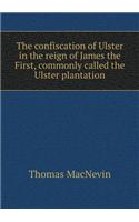 The Confiscation of Ulster in the Reign of James the First, Commonly Called the Ulster Plantation