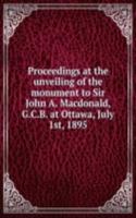 Proceedings at the unveiling of the monument to Sir John A. Macdonald, G.C.B. at Ottawa, July 1st, 1895