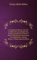 La Legislacion Minera: Coleccion Completa De Leyes, Reglamentos, Decretos, Resoluciones, Ordenes Y Demas Disposiciones Concernientes A La Adjudicacion . Distritos Mineros Y Organi (Spanish Edition)