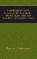 Die Schiedsgerichte Fur Regulierung Der Bergschaden: Ein Beitrag Zur Lehre Vom Schiedsvertrage (German Edition)