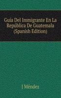 Guia Del Immigrante En La Republica De Guatemala (Spanish Edition)