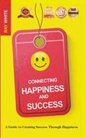 Connecting Happiness and Success : A Guide to creating Success Through Happiness