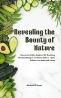 Revealing the Bounty of Nature: Discover the Hidden Delights of 130 Nourishing Plant-Based Recipes and Holistic Wellness Tips to Enhance Your Health and Vitality