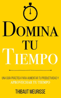 Domina Tu Tiempo: Una guía práctica para aumentar tu productividad y aprovechar tu tiempo