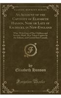 An Account of the Captivity of Elizabeth Hanson, Now or Late of Kachecky, in New-England: Who, with Four of Her Children and Servant-Maid, Was Taken Captive by the Indians, and Carried Into Canada (Classic Reprint): Who, with Four of Her Children and Servant-Maid, Was Taken Captive by the Indians, and Carried Into Canada (Classic Reprint)