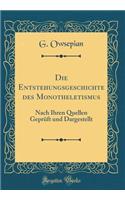 Die Entstehungsgeschichte des Monotheletismus: Nach Ihren Quellen Geprüft und Dargestellt (Classic Reprint)