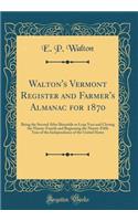 Walton's Vermont Register and Farmer's Almanac for 1870: Being the Second After Bissextile or Leap Year and Closing the Ninety-Fourth and Beginning the Ninety-Fifth Year of the Independence of the United States (Classic Reprint): Being the Second After Bissextile or Leap Year and Closing the Ninety-Fourth and Beginning the Ninety-Fifth Year of the Independence of the United S