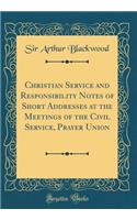 Christian Service and Responsibility Notes of Short Addresses at the Meetings of the Civil Service, Prayer Union (Classic Reprint)