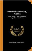 Westmoreland County, Virginia: Parts I and II: A Short Chapter and Bright Day in Its History