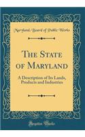The State of Maryland: A Description of Its Lands, Products and Industries (Classic Reprint)