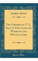 Die Verehrung U. L. Frau in Deutschland Während des Mittelalters (Classic Reprint)