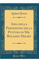 Idea Della Perfezione Della Pittura Di Mr. Rolando Freart (Classic Reprint)