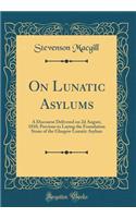 On Lunatic Asylums: A Discourse Delivered on 2D August, 1810, Previous to Laying the Foundation Stone of the Glasgow Lunatic Asylum (Classic Reprint): A Discourse Delivered on 2D August, 1810, Previous to Laying the Foundation Stone of the Glasgow Lunatic Asylum (Classic Reprint)