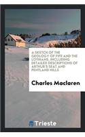 A Sketch of the Geology of Fife and the Lothians, Including Detailed Descriptions of Arthur's Seat and Pentland Hills