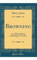 Browning: As a Philosophical and Religions Teacher (Classic Reprint)