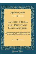 La UnitÃ  d'Italia Non Prevista Da Dante Alighieri: Politicamente Una E Indivisibile Nel Trattato Della Monarchia Universale (Classic Reprint)