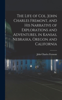Life of Col. John Charles Fremont, and his Narrative of Explorations and Adventures, in Kansas, Nebraska, Oregon and California