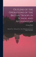 Outline of the Operations of the British Troops in Scinde and Afghanistan: Betwixt Nov. 1838 and Nov. 1841; With Remarks On the Policy of the War