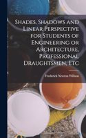 Shades, Shadows and Linear Perspective for Students of Engineering or Architecture, Professional Draughtsmen, Etc
