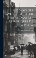 Mes Voyages Avec le Docteur Philips Dans les Républiques de La Plata